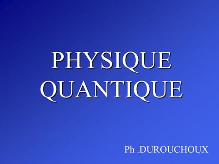 PHYSIQUE QUANTIQUE Ph .DUROUCHOUX.