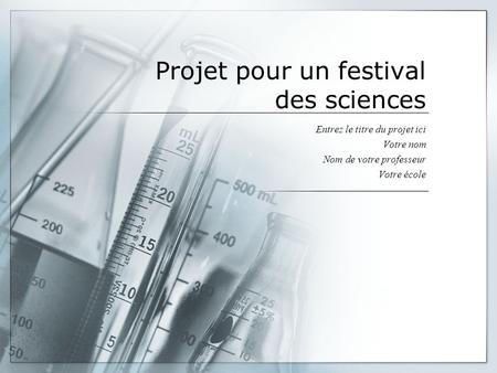 Projet pour un festival des sciences Entrez le titre du projet ici Votre nom Nom de votre professeur Votre école.