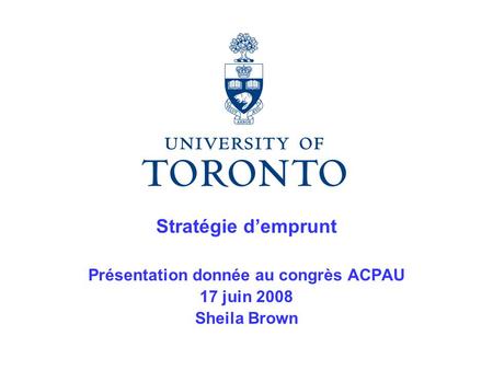 Stratégie d’emprunt Présentation donnée au congrès ACPAU 17 juin 2008 Sheila Brown.
