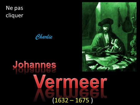 Ne pas cliquer Charlie (1632 – 1675 ) Johannes VERMEER vécut si modestement que son œuvre géniale resta dans l’ombre jusqu’à il y a peu et cette même.