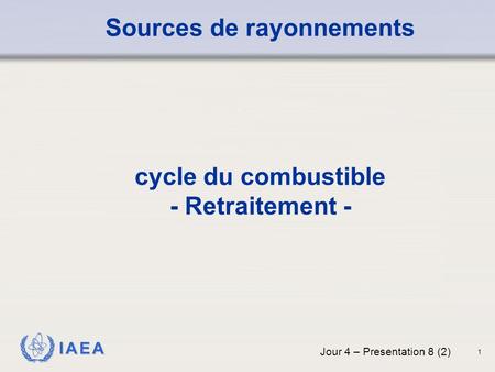 IAEA Sources de rayonnements cycle du combustible - Retraitement - Jour 4 – Presentation 8 (2) 1.