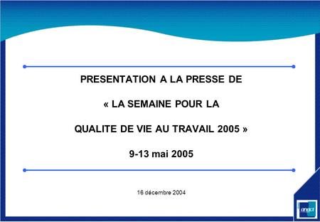PRESENTATION A LA PRESSE DE « LA SEMAINE POUR LA QUALITE DE VIE AU TRAVAIL 2005 » 9-13 mai 2005 16 décembre 2004.