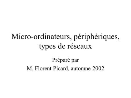 Micro-ordinateurs, périphériques, types de réseaux Préparé par M. Florent Picard, automne 2002.