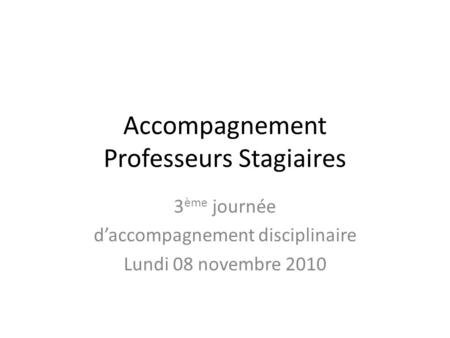 Accompagnement Professeurs Stagiaires 3 ème journée d’accompagnement disciplinaire Lundi 08 novembre 2010.