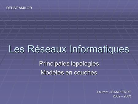 Les Réseaux Informatiques Principales topologies Modèles en couches Laurent JEANPIERRE 2002 - 2003 DEUST AMILOR.