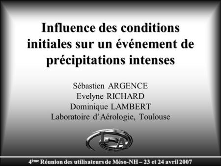 4 ème Réunion des utilisateurs de Méso-NH – 23 et 24 avril 2007 Influence des conditions initiales sur un événement de précipitations intenses Sébastien.