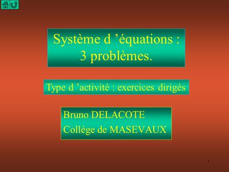 1 Système d ’équations : 3 problèmes. Bruno DELACOTE Collège de MASEVAUX Type d ’activité : exercices dirigés.