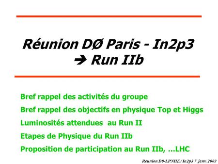 Reunion D0-LPNHE / In2p3 7 janv. 2003 Réunion DØ Paris - In2p3  Run IIb Bref rappel des activités du groupe Bref rappel des objectifs en physique Top.