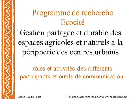Cécile Broutin - GretRéunion de coordination Ecocité, Dakar, janvier 2003 Programme de recherche Ecocité Gestion partagée et durable des espaces agricoles.