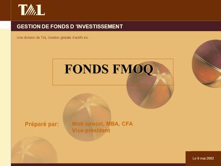 GESTION DE FONDS D ’INVESTISSEMENT Une division de TAL Gestion globale d’actifs inc. Le 9 mai 2002 FONDS FMOQ Préparé par: Nick Iarocci, MBA, CFA Vice-président.