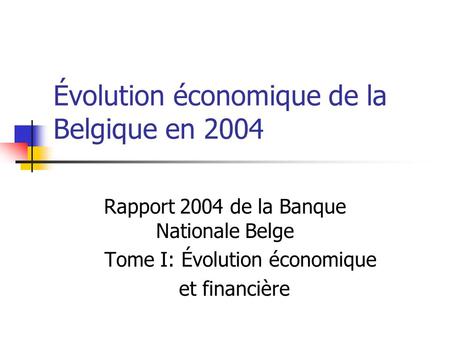 Évolution économique de la Belgique en 2004 Rapport 2004 de la Banque Nationale Belge Tome I: Évolution économique et financière.