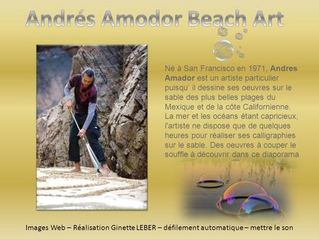 Né à San Francisco en 1971, Andres Amador est un artiste particulier puisqu’ il dessine ses oeuvres sur le sable des plus belles plages du Mexique et.