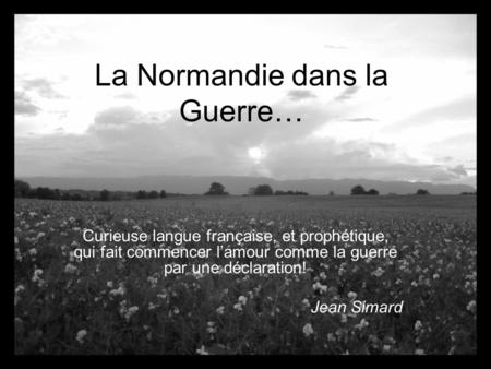 La Normandie dans la Guerre… Curieuse langue française, et prophétique, qui fait commencer l’amour comme la guerre par une déclaration! Jean Simard.