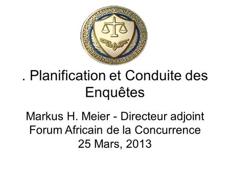 . Planification et Conduite des Enquêtes Markus H. Meier - Directeur adjoint Forum Africain de la Concurrence 25 Mars, 2013.