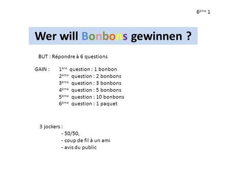 Wer will Bonbons gewinnen ? 6 ème 1 3 jockers : - 50/50, - coup de fil à un ami - avis du public BUT : Répondre à 6 questions GAIN : 1 ère question : 1.