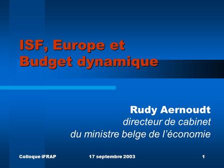 Colloque iFRAP17 septembre 20031 ISF, Europe et Budget dynamique Rudy Aernoudt directeur de cabinet du ministre belge de l’économie.