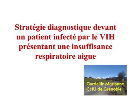 Stratégie diagnostique devant un patient infecté par le VIH présentant une insuffisance respiratoire aigue Gardellin Marianne CHU de Grenoble.