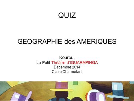 QUIZ GEOGRAPHIE des AMERIQUES Kourou, Le Petit Théâtre d'IGUARAPINGA Décembre 2014 Claire Charmetant 1.