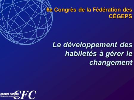Le développement des habiletés à gérer le changement 6e Congrès de la Fédération des CÉGEPS.