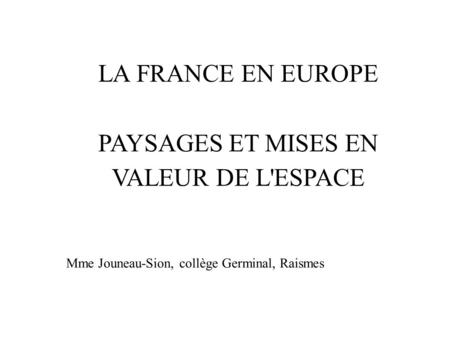 LA FRANCE EN EUROPE PAYSAGES ET MISES EN VALEUR DE L'ESPACE Mme Jouneau-Sion, collège Germinal, Raismes.