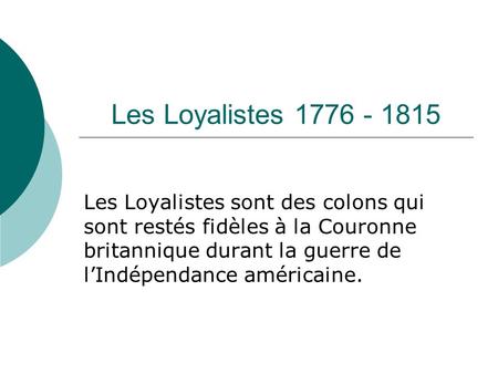 Les Loyalistes 1776 - 1815 Les Loyalistes sont des colons qui sont restés fidèles à la Couronne britannique durant la guerre de l’Indépendance américaine.