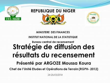 Stratégie de diffusion des résultats du recensement Présenté par ARGOZE Moussa Koura Chef de l’Unité Etudes et Opérations de Terrain (RGPH- 2012) 24-26/03/2014.
