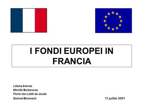 I FONDI EUROPEI IN FRANCIA Liliana Arenas Mireille Berbessou Floris Van Lidth de Jeude Samuel Brossard 11 juillet 2001.