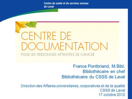 Le Centre de documentation pour les personnes atteintes de cancer au CICL France Pontbriand, M.Bibl. Bibliothécaire en chef Bibliothécaire du CSSS de Laval.