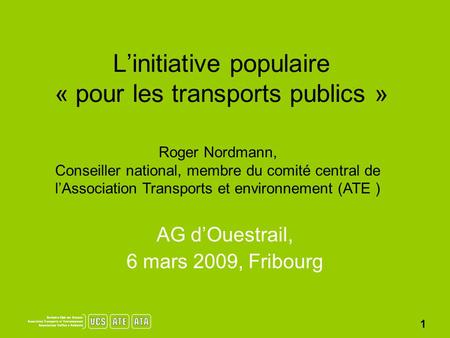 1 L’initiative populaire « pour les transports publics » AG d’Ouestrail, 6 mars 2009, Fribourg Roger Nordmann, Conseiller national, membre du comité central.
