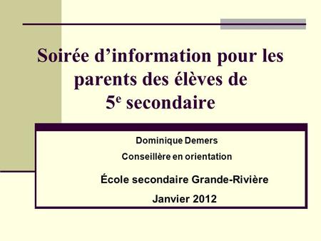 Soirée d’information pour les parents des élèves de 5 e secondaire Dominique Demers Conseillère en orientation École secondaire Grande-Rivière Janvier.