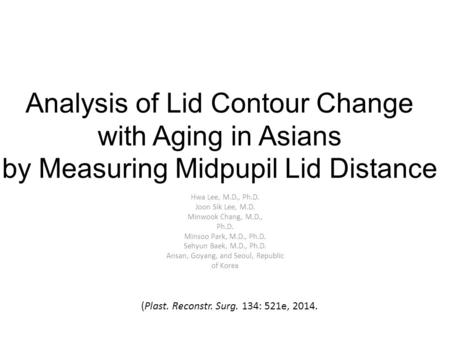 Analysis of Lid Contour Change with Aging in Asians by Measuring Midpupil Lid Distance Hwa Lee, M.D., Ph.D. Joon Sik Lee, M.D. Minwook Chang, M.D., Ph.D.