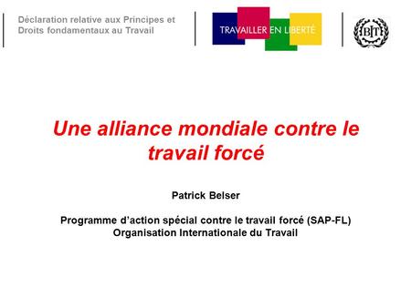 Déclaration relative aux Principes et Droits fondamentaux au Travail Une alliance mondiale contre le travail forcé Patrick Belser Programme d’action spécial.