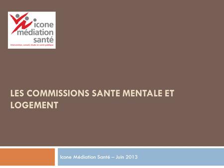LES COMMISSIONS SANTE MENTALE ET LOGEMENT Icone Médiation Santé – Juin 2013.