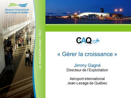 « Gérer la croissance » Jimmy Gagné Directeur de l’Exploitation Aéroport international Jean-Lesage de Québec.