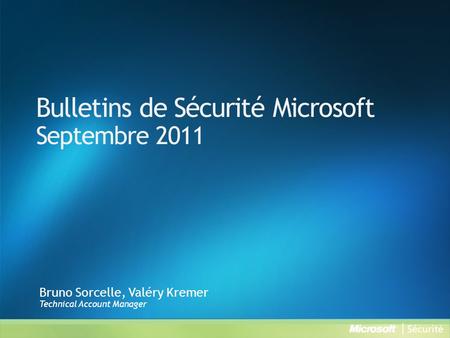 Bulletins de Sécurité Microsoft Septembre 2011 Bruno Sorcelle, Valéry Kremer Technical Account Manager.