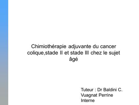 Chimiothérapie adjuvante du cancer colique,stade II et stade III chez le sujet âgé Tuteur : Dr Baldini C. Vuagnat Perrine Interne.
