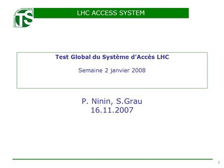 LHC ACCESS SYSTEM 1 Test Global du Système d’Accès LHC Semaine 2 janvier 2008 P. Ninin, S.Grau 16.11.2007.