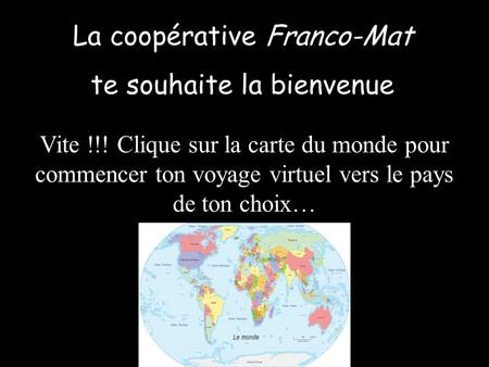 La coopérative Franco-Mat te souhaite la bienvenue Vite !!! Clique sur la carte du monde pour commencer ton voyage virtuel vers le pays de ton choix…