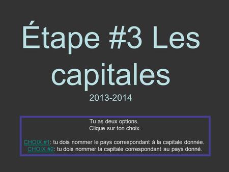 Étape #3 Les capitales 2013-2014 Tu as deux options. Clique sur ton choix. CHOIX #1CHOIX #1: tu dois nommer le pays correspondant à la capitale donnée.