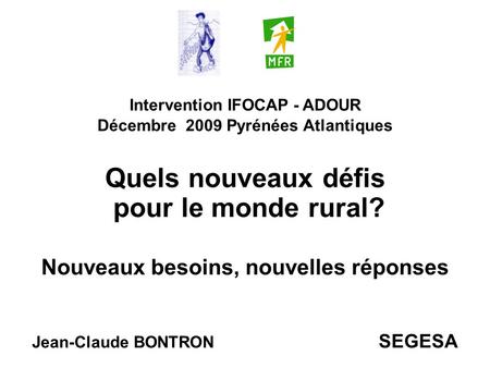 Intervention IFOCAP - ADOUR Décembre 2009 Pyrénées Atlantiques Quels nouveaux défis pour le monde rural? Nouveaux besoins, nouvelles réponses Jean-Claude.