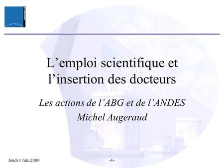 Jeudi 4 Juin 2009-1- L’emploi scientifique et l’insertion des docteurs Les actions de l’ABG et de l’ANDES Michel Augeraud.