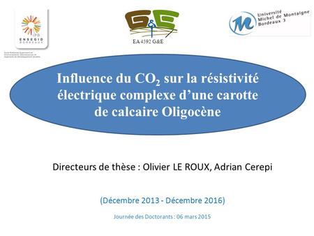 EA 4592 G&E Influence du CO2 sur la résistivité électrique complexe d’une carotte de calcaire Oligocène Directeurs de thèse : Olivier LE ROUX, Adrian Cerepi.