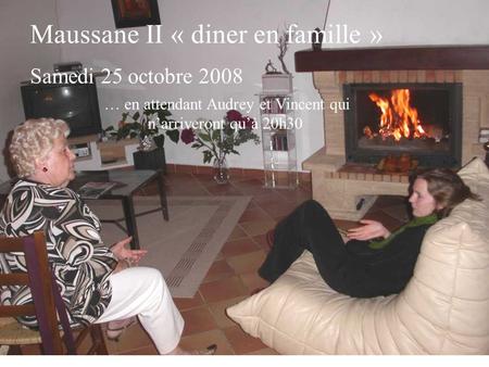 Maussane II « diner en famille » Samedi 25 octobre 2008 … en attendant Audrey et Vincent qui n’arriveront qu’à 20h30.