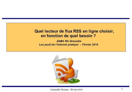 ©Armelle Thomas - février 2010 1 Quel lecteur de flux RSS en ligne choisir, en fonction de quel besoin ? ADBS RA Grenoble Les jeudi de l’Internet pratique.