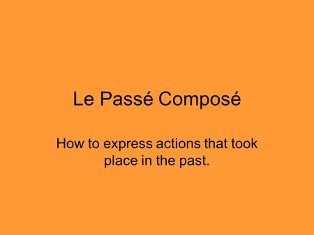 Le Passé Composé How to express actions that took place in the past.