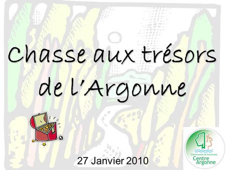 Chasse aux trésors de l’Argonne 27 Janvier 2010. Objectifs : Janvier 2010 Fédérer les associations autour d’une animation conviviale Faire connaître et.