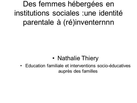 Des femmes hébergées en institutions sociales :une identité parentale à (ré)inventernnn Nathalie Thiery Education familiale et interventions socio-éducatives.