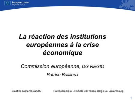 1 Brest 26 septembre 2009Patrice Baillieux –REGIO E3 France, Belgique, Luxembourg La réaction des institutions européennes à la crise économique Commission.
