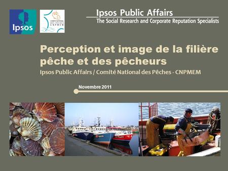 Ipsos Public Affairs / Comité National des Pêches - CNPMEM Perception et image de la filière pêche et des pêcheurs Novembre 2011.