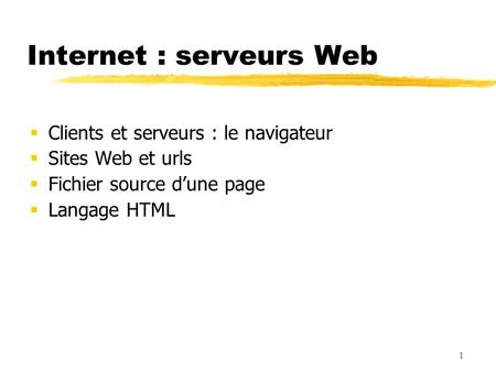 Internet : serveurs Web  Clients et serveurs : le navigateur  Sites Web et urls  Fichier source d’une page  Langage HTML 1.